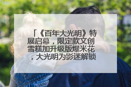 《百年大光明》特展启幕，限定款文创雪糕加升级版爆米花，大光明为影迷解锁狂欢新场景
