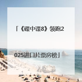 《碟中谍8》领跑2025进口片票房榜