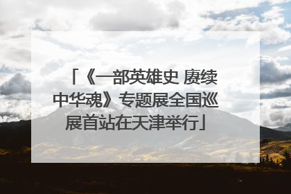 《一部英雄史 赓续中华魂》专题展全国巡展首站在天津举行