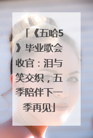 《五哈5》毕业歌会收官：泪与笑交织，五季陪伴下一季再见