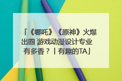 《哪吒》《原神》火爆出圈 游戏动漫设计专业有多香？丨有趣的TA