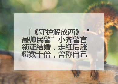 《守护解放西》“最帅民警”小齐警官领证结婚，走红后涨粉数十倍，曾称自己只是普通人