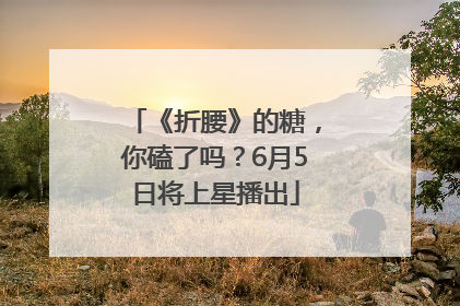 《折腰》的糖，你磕了吗？6月5日将上星播出