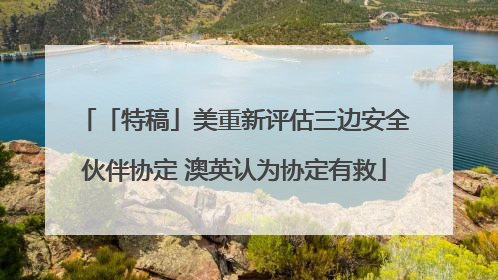 「特稿」美重新评估三边安全伙伴协定 澳英认为协定有救