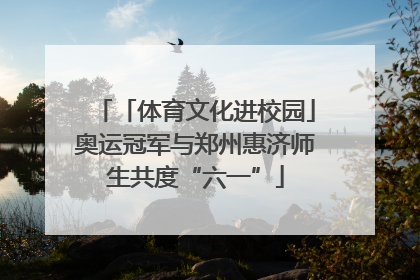 「体育文化进校园」奥运冠军与郑州惠济师生共度“六一”