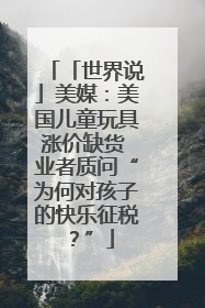 「世界说」美媒：美国儿童玩具涨价缺货 业者质问“为何对孩子的快乐征税？”