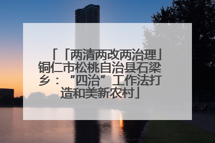 「两清两改两治理」铜仁市松桃自治县石梁乡：“四治”工作法打造和美新农村