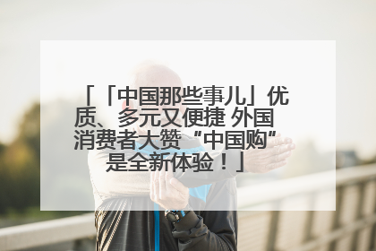 「中国那些事儿」优质、多元又便捷 外国消费者大赞“中国购”是全新体验！