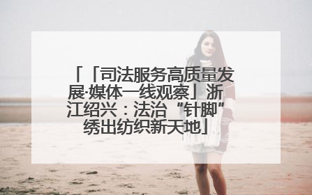 「司法服务高质量发展·媒体一线观察」浙江绍兴：法治“针脚”绣出纺织新天地
