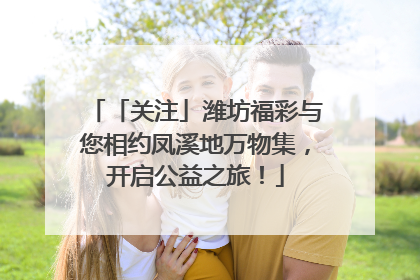 「关注」潍坊福彩与您相约凤溪地万物集，开启公益之旅！