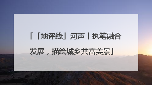 「地评线」河声丨执笔融合发展，描绘城乡共富美景