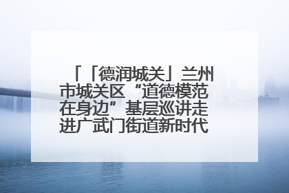 「德润城关」兰州市城关区“道德模范在身边”基层巡讲走进广武门街道新时代文明实践所