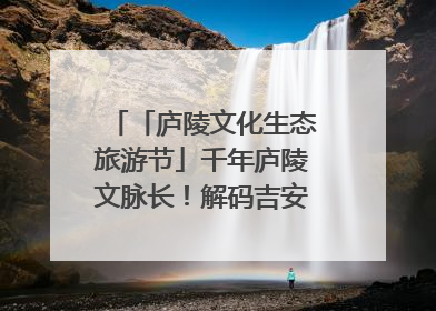 「庐陵文化生态旅游节」千年庐陵文脉长！解码吉安古今交融的文化图谱（图）