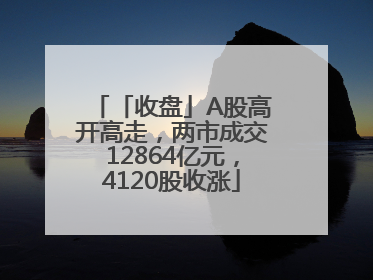 「收盘」A股高开高走，两市成交12864亿元，4120股收涨
