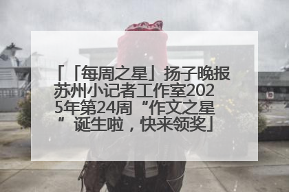 「每周之星」扬子晚报苏州小记者工作室2025年第24周“作文之星”诞生啦，快来领奖