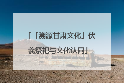 「溯源甘肃文化」伏羲祭祀与文化认同