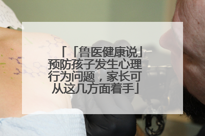 「鲁医健康说」预防孩子发生心理行为问题，家长可从这几方面着手
