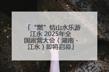“燃”情山水乐游江永 2025年全国露营大会（湖南・江永）即将启幕
