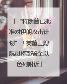 “特朗普已批准对伊朗攻击计划”！美第三艘航母将部署至以色列附近