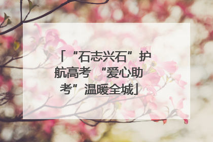 “石志兴石”护航高考 “爱心助考”温暖全城