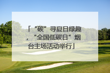 “碳”寻夏日绿趣，“全国低碳日”烟台主场活动举行