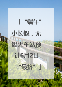 “端午”小长假，无锡火车站预计6月2日“最挤”