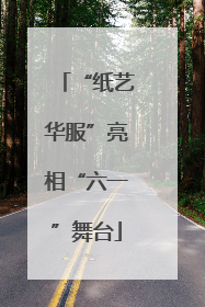 “纸艺华服”亮相“六一”舞台