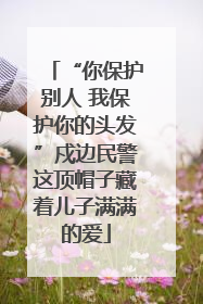 “你保护别人 我保护你的头发”戍边民警这顶帽子藏着儿子满满的爱
