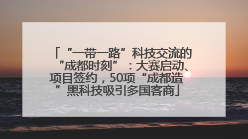 “一带一路”科技交流的“成都时刻”：大赛启动、项目签约，50项“成都造”黑科技吸引多国客商