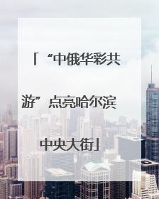 “中俄华彩共游”点亮哈尔滨中央大街