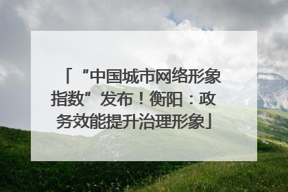 “中国城市网络形象指数”发布！衡阳：政务效能提升治理形象
