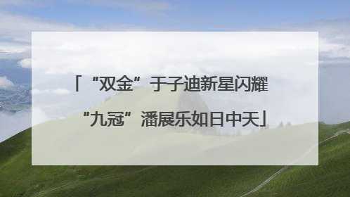 “双金”于子迪新星闪耀 “九冠”潘展乐如日中天