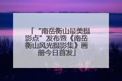 “南岳衡山最美摄影点”发布暨《南岳衡山风光摄影集》画册今日首发