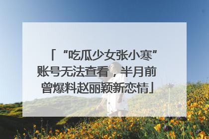 “吃瓜少女张小寒”账号无法查看，半月前曾爆料赵丽颖新恋情