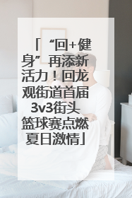 “回+健身”再添新活力！回龙观街道首届3v3街头篮球赛点燃夏日激情