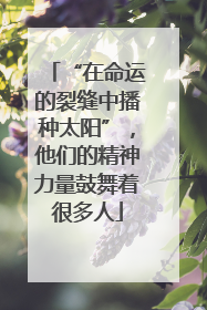“在命运的裂缝中播种太阳”，他们的精神力量鼓舞着很多人