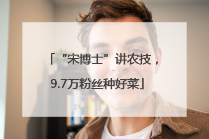 “宋博士”讲农技，9.7万粉丝种好菜