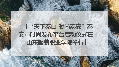 “天下泰山 时尚泰安”泰安市时尚发布平台启动仪式在山东服装职业学院举行