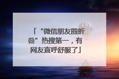 “微信朋友圈折叠”热搜第一，有网友直呼舒服了