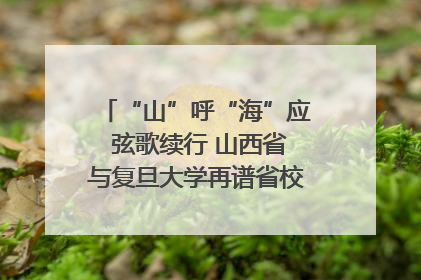 “山”呼“海”应 弦歌续行 山西省与复旦大学再谱省校合作新篇章