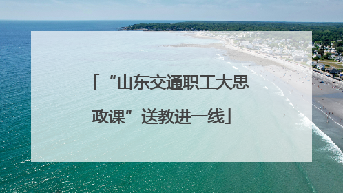 “山东交通职工大思政课”送教进一线