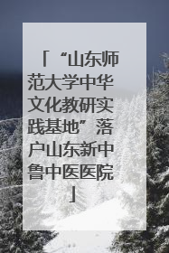 “山东师范大学中华文化教研实践基地”落户山东新中鲁中医医院