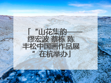 “山花集韵——缪宏波 蔡栋 陈丰松中国画作品展”在杭举办