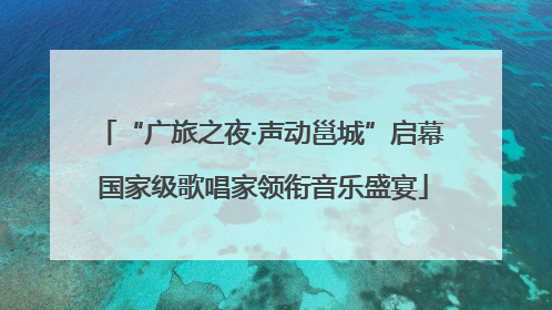 “广旅之夜·声动邕城”启幕 国家级歌唱家领衔音乐盛宴