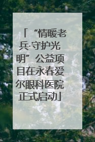 “情暖老兵·守护光明”公益项目在永春爱尔眼科医院正式启动