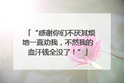 “感谢你们不厌其烦地一直劝我，不然我的血汗钱全没了！”