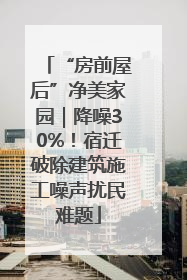 “房前屋后”净美家园｜降噪30%！宿迁破除建筑施工噪声扰民难题
