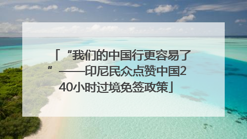 “我们的中国行更容易了”——印尼民众点赞中国240小时过境免签政策