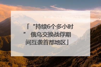 “持续6个多小时” 俄乌交换战俘期间互袭首都地区