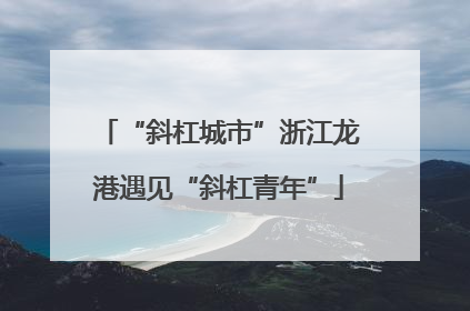 “斜杠城市”浙江龙港遇见“斜杠青年”